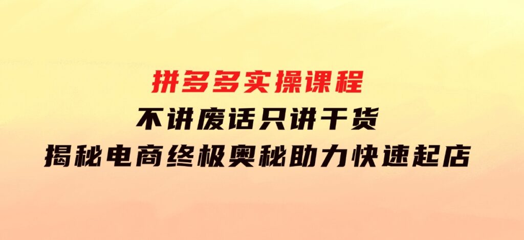 拼多多实操课程：不讲废话只讲干货,揭秘电商终极奥秘,助力快速起店-柚子资源网