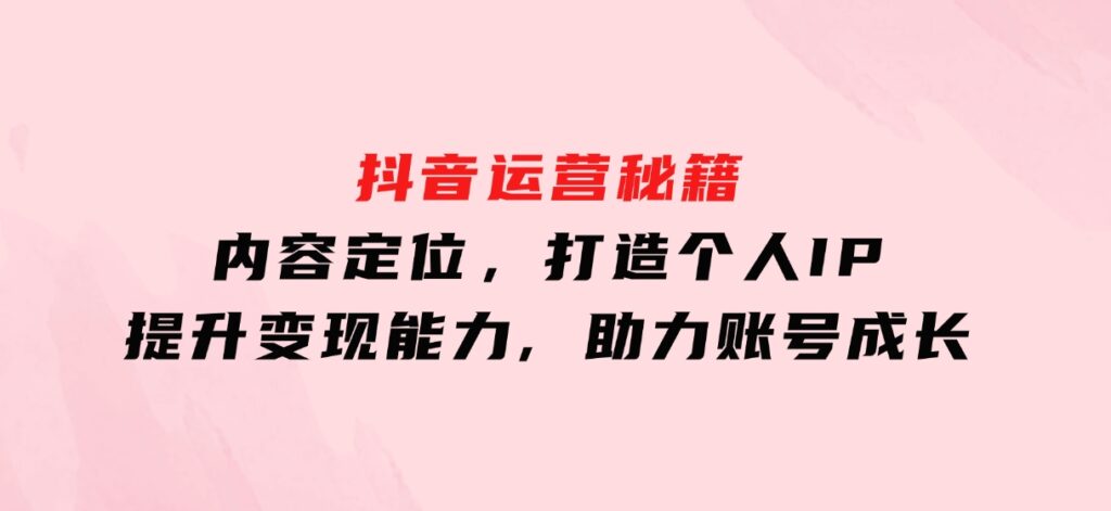 抖音运营秘籍，内容定位，打造个人IP，提升变现能力,助力账号成长-柚子资源网