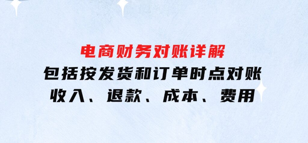 电商财务对账详解，包括按发货和订单时点对账，收入、退款、成本、费用-柚子资源网