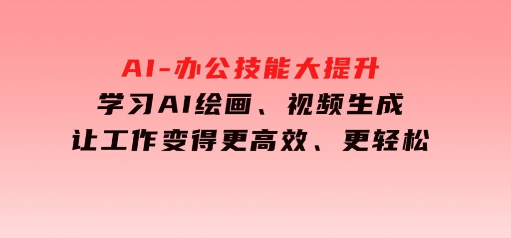 AI-办公技能大提升，学习AI绘画、视频生成，让工作变得更高效、更轻松-柚子资源网