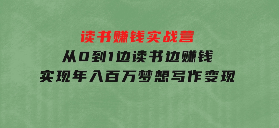 读书赚钱实战营，从0到1边读书边赚钱，实现年入百万梦想,写作变现-柚子资源网