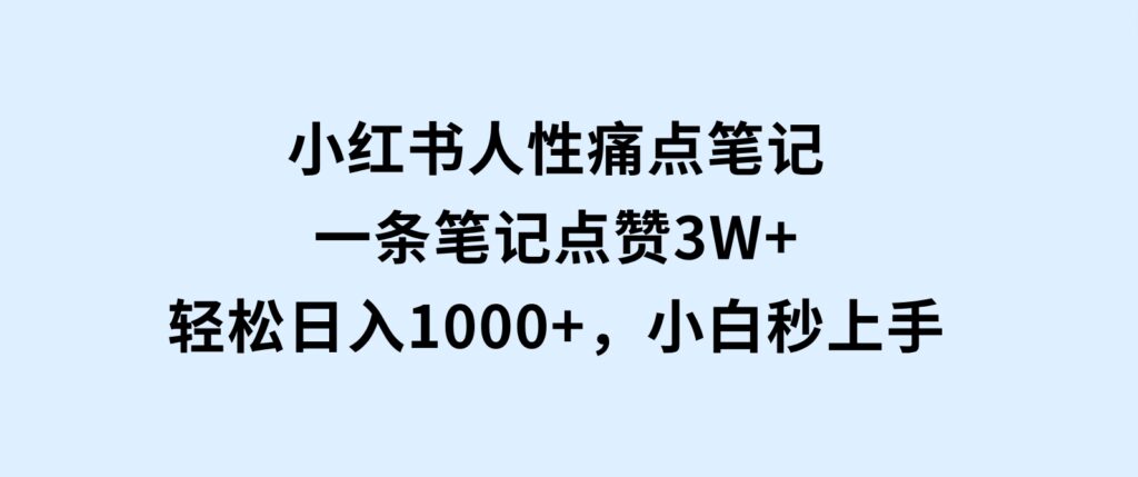 小红书人性痛点笔记，一条笔记点赞3W+，轻松日入1000+，小白秒上手-柚子资源网