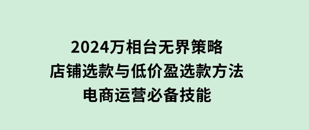 2024万相台无界策略，店铺选款与低价盈选款方法，电商运营必备技能-柚子资源网