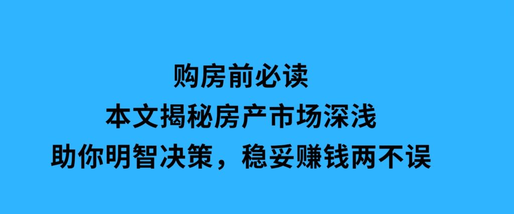 购房前必读，本文揭秘房产市场深浅，助你明智决策，稳妥赚钱两不误-柚子资源网