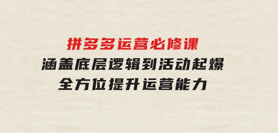 拼多多运营必修课：涵盖底层逻辑到活动起爆，全方位提升运营能力-柚子资源网