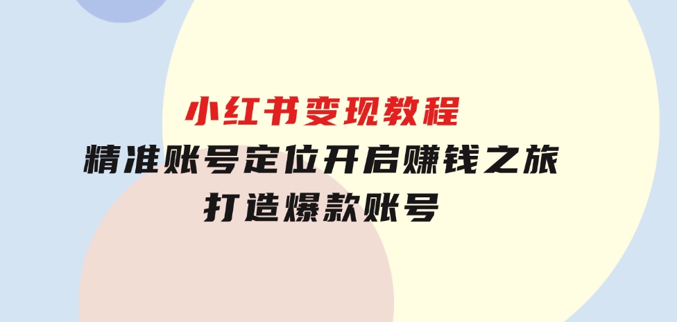 小红书变现教程，精准账号定位，开启赚钱之旅，打造爆款账号-柚子资源网