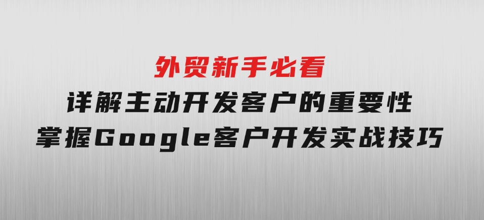 外贸新手必看，详解主动开发客户的重要性，掌握Google客户开发实战技巧-柚子资源网