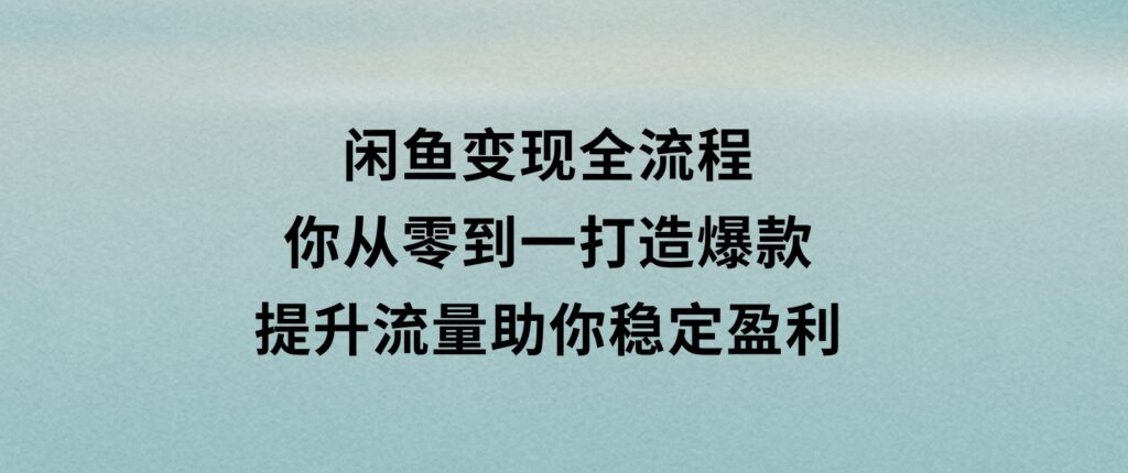 闲鱼变现全流程：你从零到一,打造爆款,提升流量，助你稳定盈利-柚子资源网