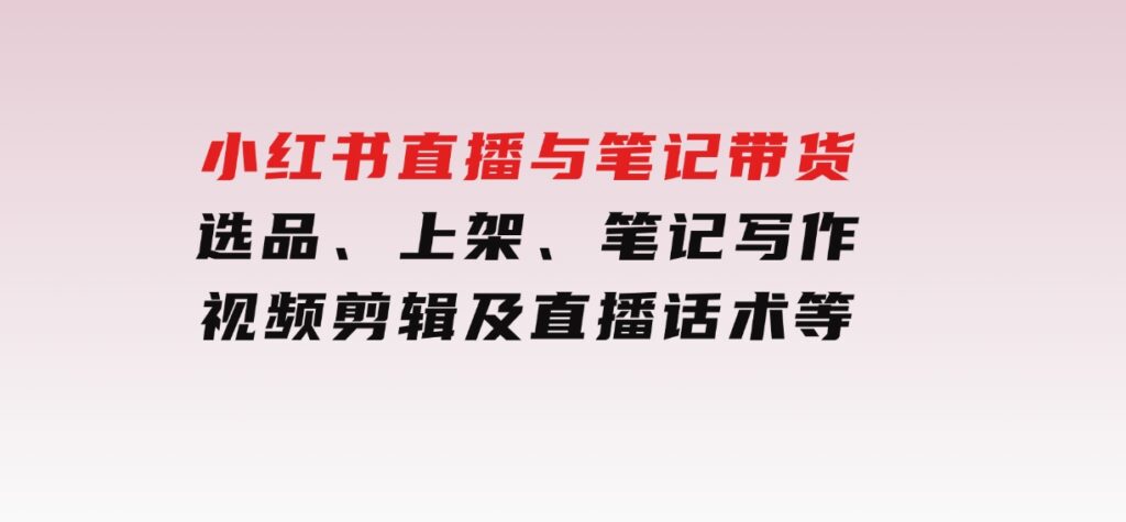 小红书直播与笔记带货：选品、上架、笔记写作、视频剪辑及直播话术等-柚子资源网