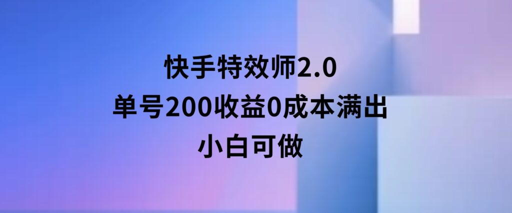 快手特效师2.0，单号200收益0成本满出，小白可做-柚子资源网