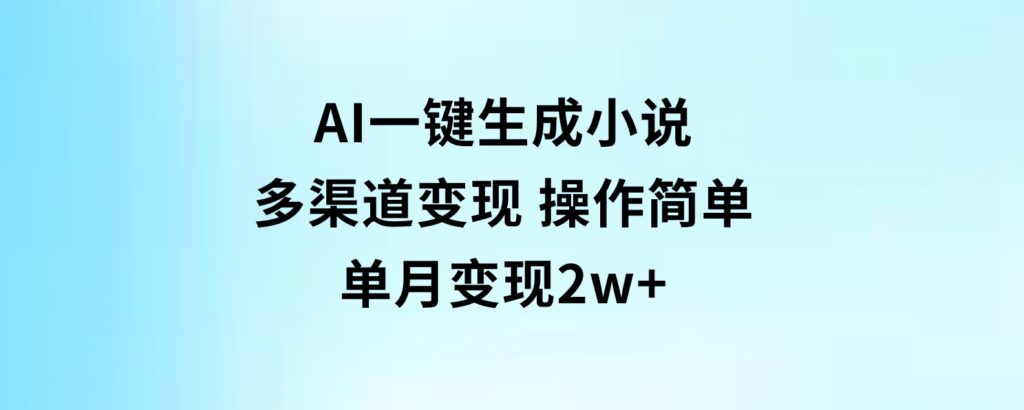 AI一键生成小说，多渠道变现，操作简单，单月变现2w+-柚子资源网