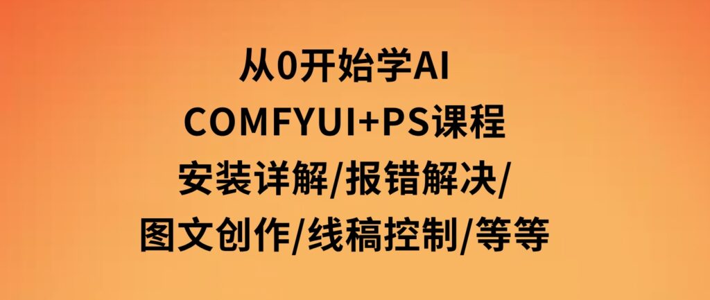 从0开始学AI，COMFYUI+PS课程，安装详解/报错解决/图文创作/线稿控制/等等-柚子资源网