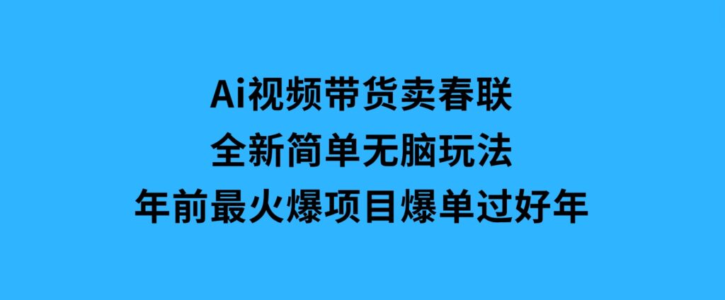 Ai视频带货卖春联全新简单无脑玩法，年前最火爆项目，爆单过好年-柚子资源网