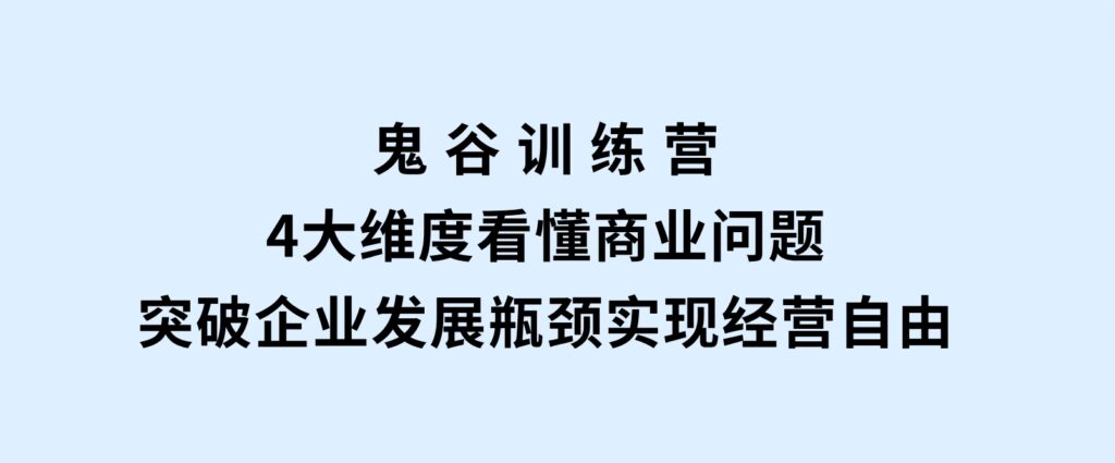 鬼谷训练营，4大维度看懂商业问题，突破企业发展瓶颈，实现经营自由-柚子资源网