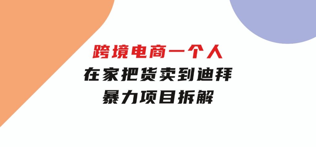 跨境电商一个人在家把货卖到迪拜，暴力项目拆解-柚子资源网