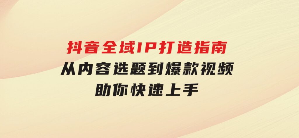 抖音全域IP打造指南，从内容选题到爆款视频，助你快速上手-柚子资源网