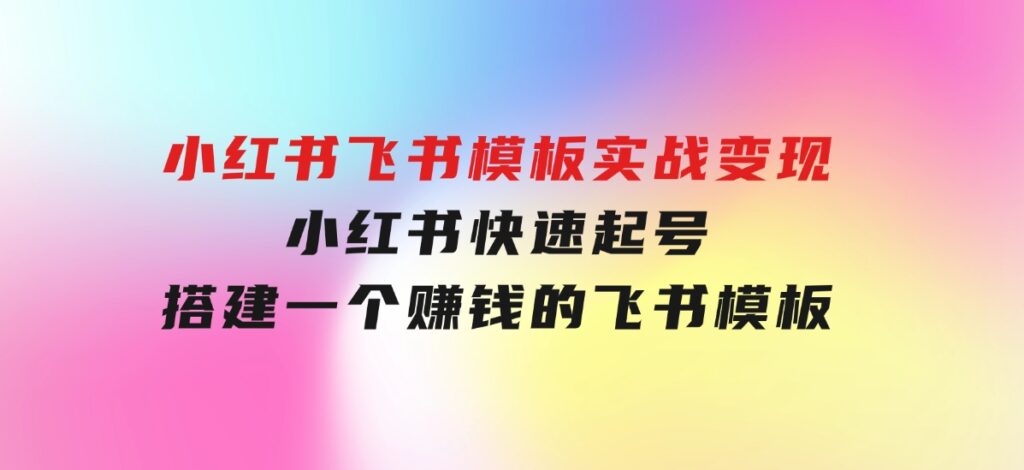 小红书飞书模板实战变现：小红书快速起号，搭建一个赚钱的飞书模板-柚子资源网