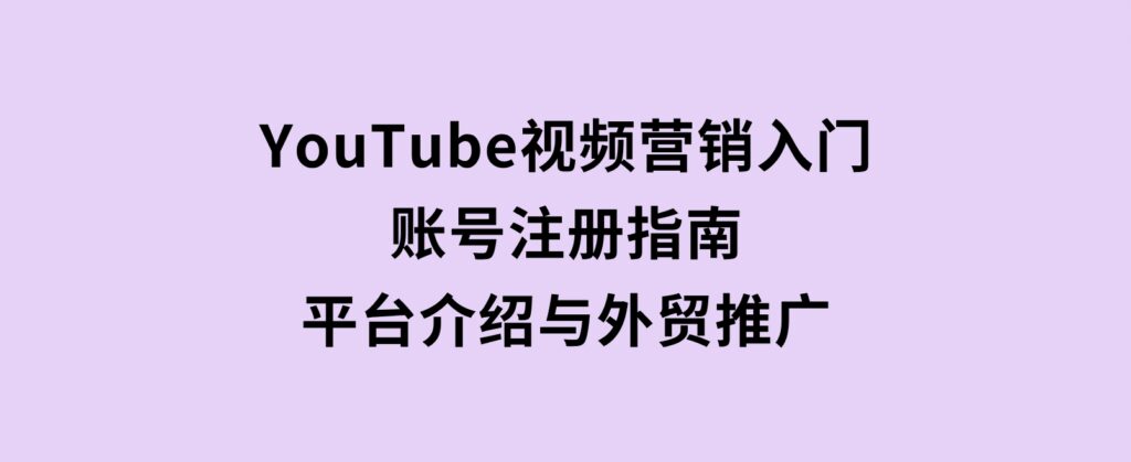 YouTube视频营销入门：账号注册指南，平台介绍与外贸推广-柚子资源网