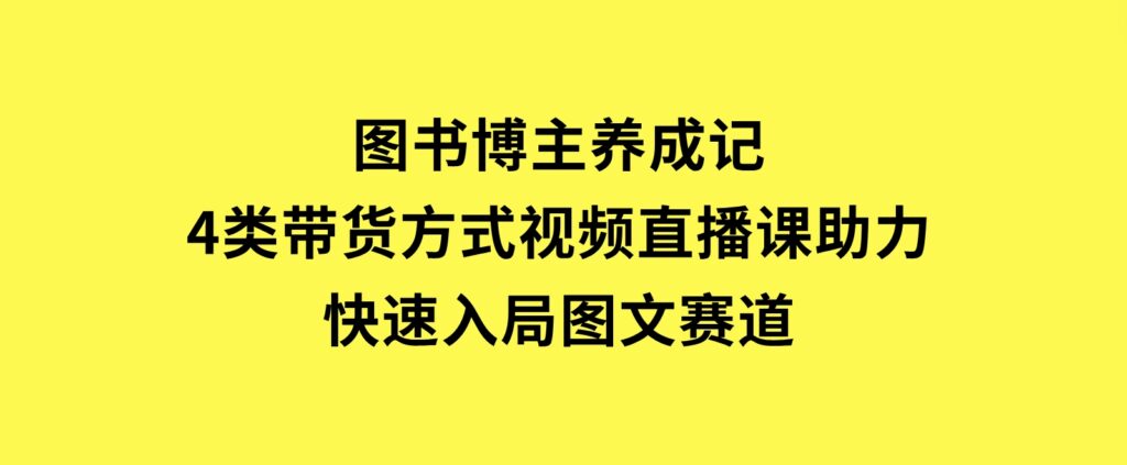 图书博主养成记：4类带货方式，视频直播课助力，快速入局图文赛道-柚子资源网