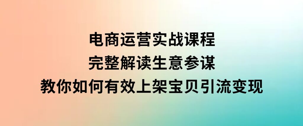 电商运营实战课程：完整解读生意参谋，教你如何有效上架宝贝，引流变现-柚子资源网