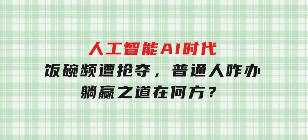 人工智能AI时代，饭碗频遭抢夺，普通人咋办？躺赢之道在何方？-柚子资源网