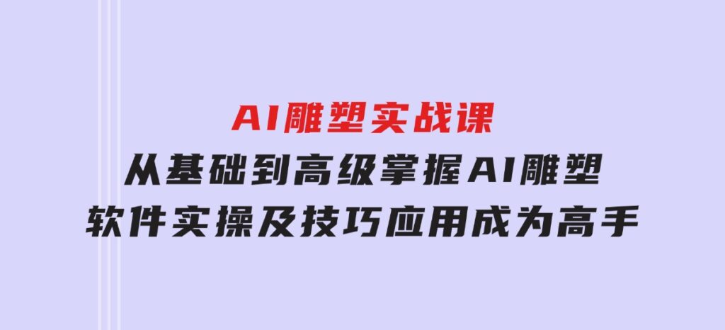 AI雕塑实战课，从基础到高级，掌握AI雕塑软件实操及技巧应用，成为高手-柚子资源网