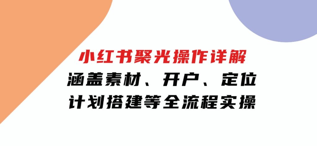 小红书聚光操作详解，涵盖素材、开户、定位、计划搭建等全流程实操-柚子资源网