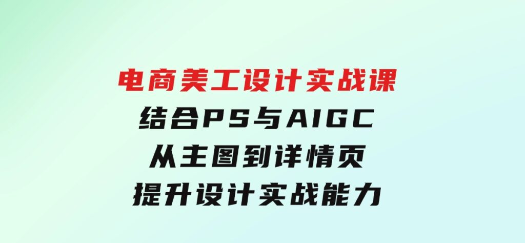 电商美工设计实战课，结合PS与AIGC，从主图到详情页，提升设计实战能力-柚子资源网