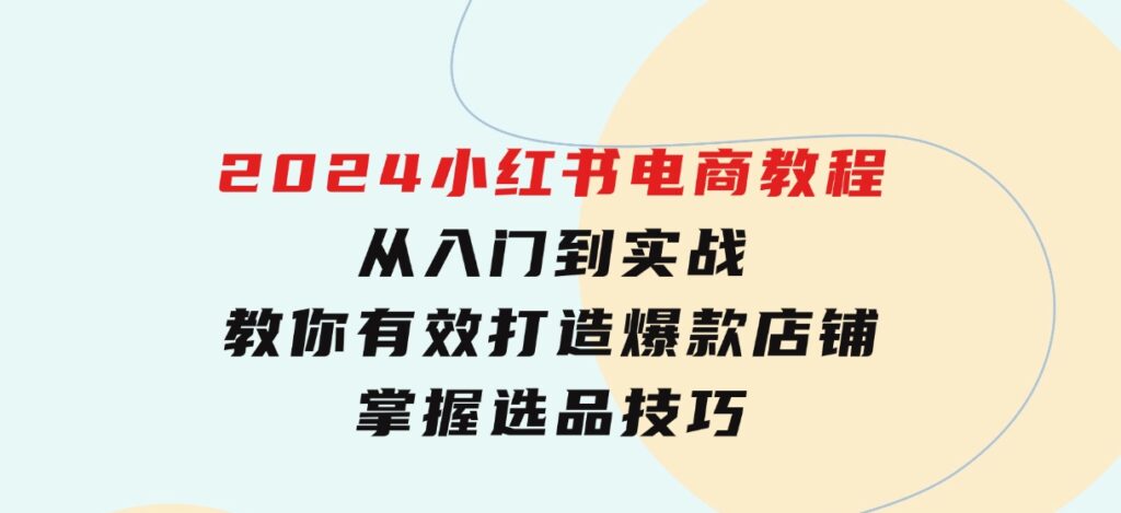 2024小红书电商教程，从入门到实战，教你有效打造爆款店铺，掌握选品技巧-柚子资源网