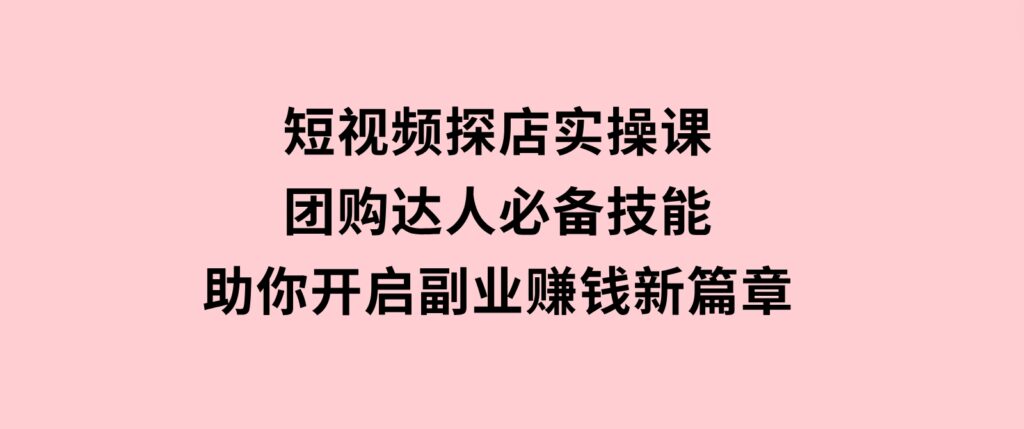 短视频探店实操课，团购达人必备技能，助你开启副业赚钱新篇章-柚子资源网