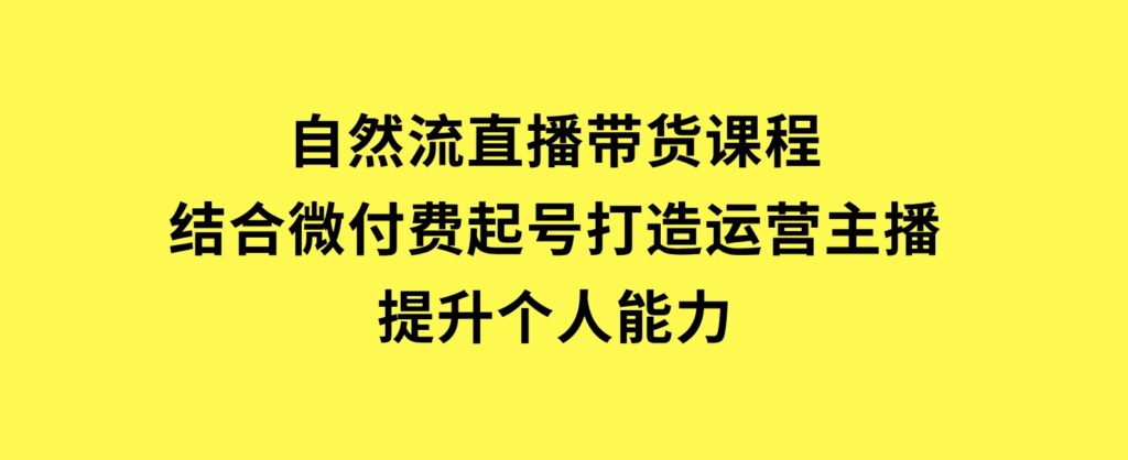 自然流直播带货课程，结合微付费起号，打造运营主播，提升个人能力-柚子资源网