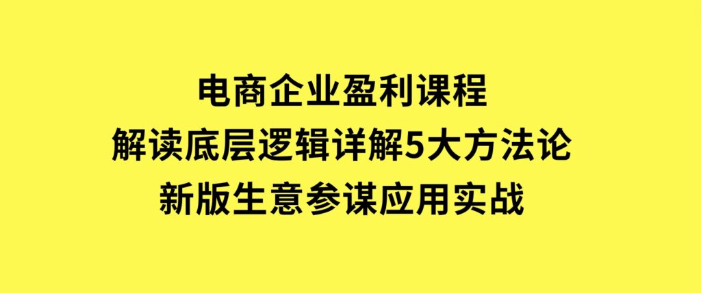 电商企业盈利课程：解读底层逻辑，详解5大方法论，新版生意参谋应用实战-柚子资源网