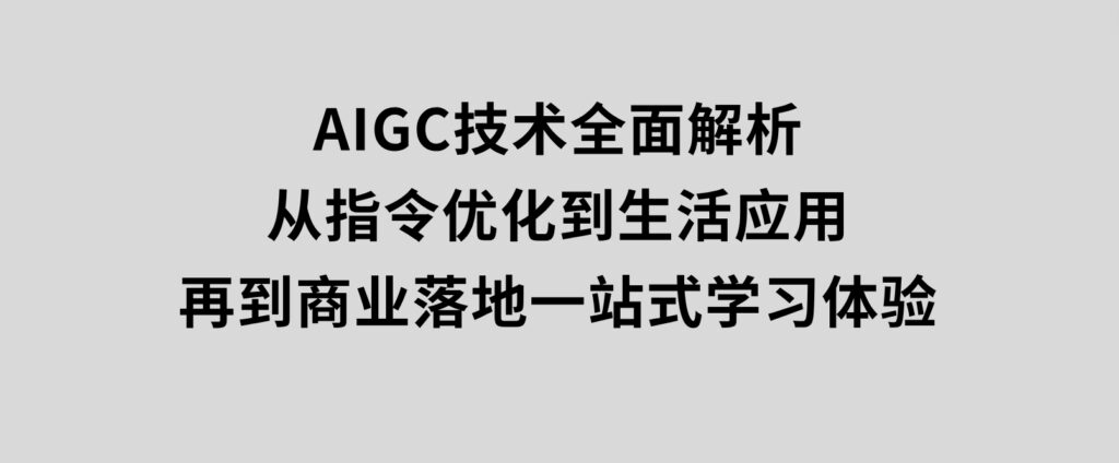 AIGC技术全面解析，从指令优化到生活应用，再到商业落地，一站式学习体验-柚子资源网