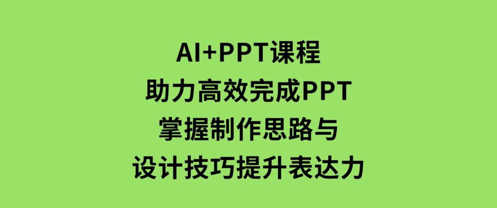 AI+PPT课程，助力高效完成PPT，掌握制作思路与设计技巧，提升表达力-柚子资源网