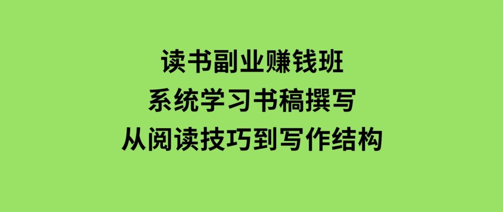 读书副业赚钱班，系统学习书稿撰写，从阅读技巧到写作结构-柚子资源网