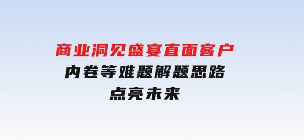 商业洞见盛宴，直面客户、内卷等难题，解题思路点亮未来-柚子资源网