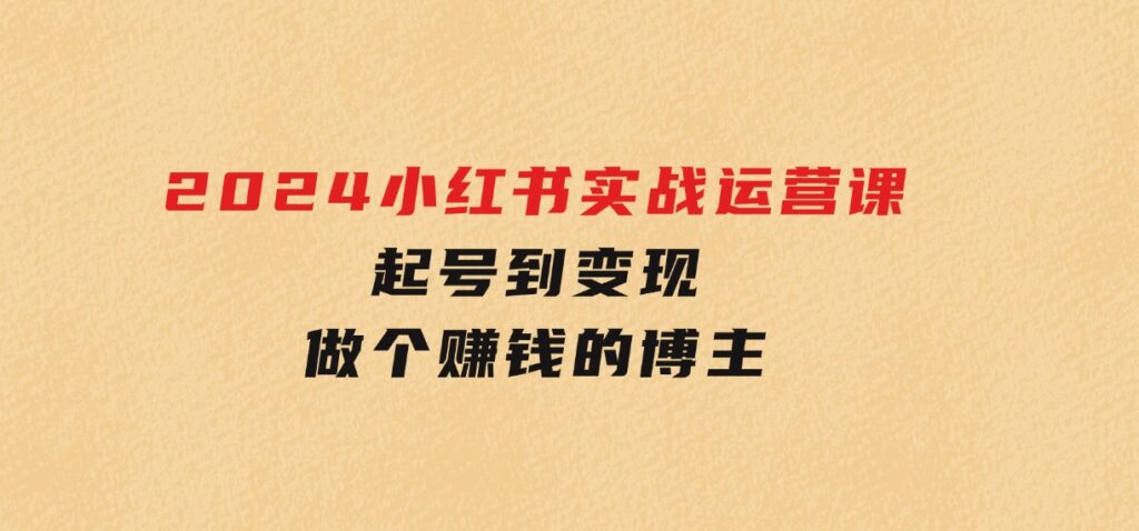 2024小红书实战运营课，起号到变现，做个赚钱的博主-柚子资源网