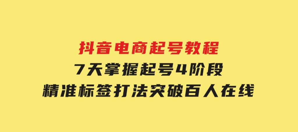 抖音电商起号教程，7天掌握起号4阶段，精准标签打法，突破百人在线-柚子资源网