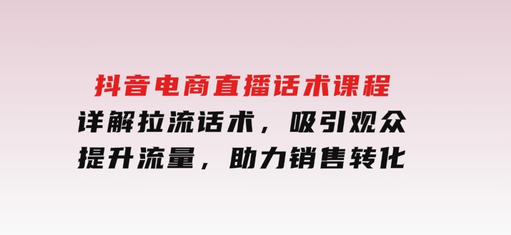 抖音电商直播话术课程，详解拉流话术，吸引观众，提升流量，助力销售转化-柚子资源网