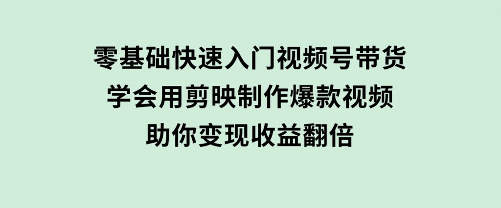 零基础快速入门视频号带货：学会用剪映制作爆款视频，助你变现收益翻倍-柚子资源网