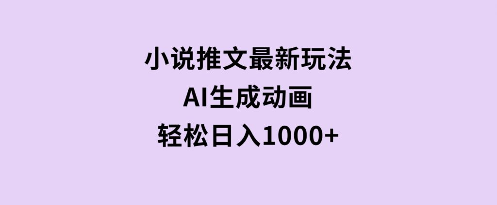 小说推文最新玩法，AI生成动画，轻松日入1000+-柚子资源网