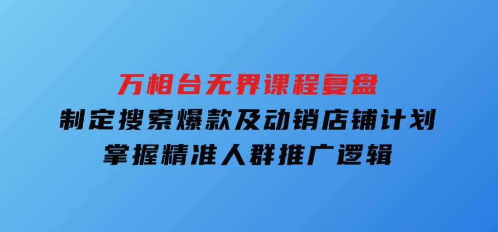 万相台无界课程复盘：制定搜索爆款及动销店铺计划，掌握精准人群推广逻辑-柚子资源网