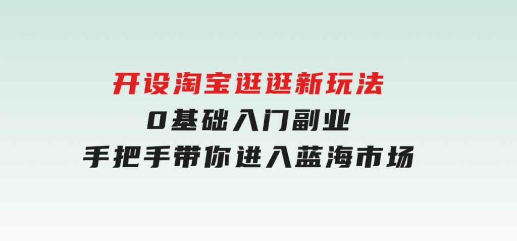 开设淘宝逛逛新玩法，0基础入门副业，手把手带你进入蓝海市场，赚钱无忧-柚子资源网