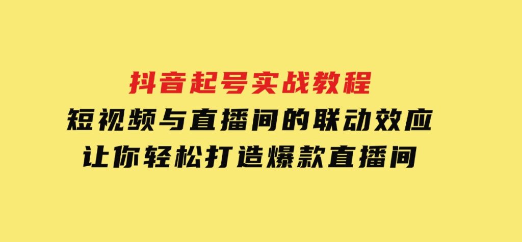 抖音起号实战教程，短视频与直播间的联动效应，让你轻松打造爆款直播间-柚子资源网