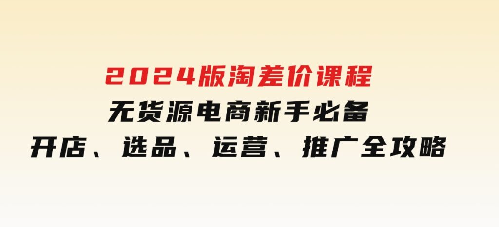 2024版淘差价课程，无货源电商新手必备，开店、选品、运营、推广全攻略-柚子资源网