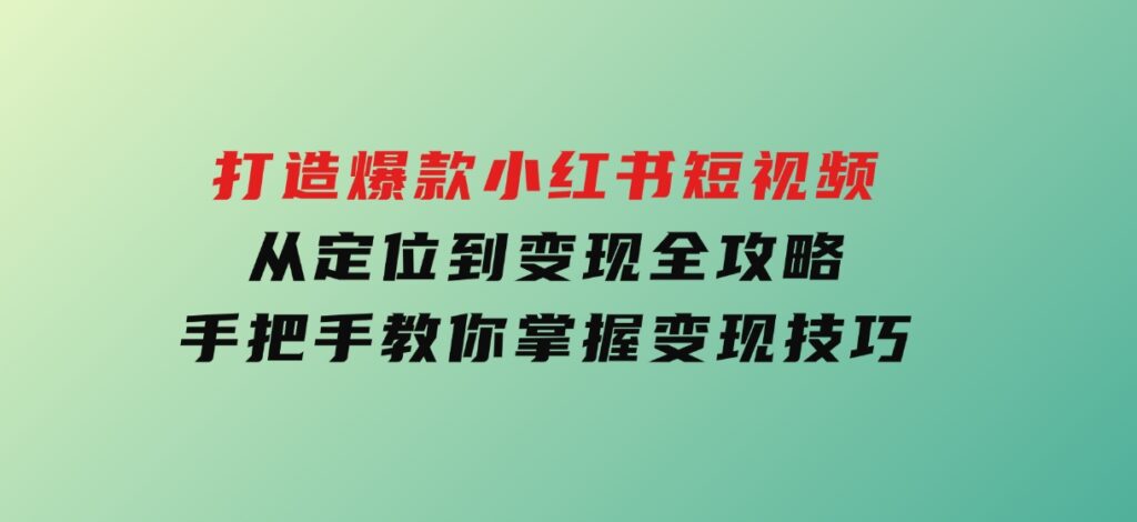 打造爆款小红书短视频，从定位到变现全攻略，手把手教你掌握变现技巧-柚子资源网