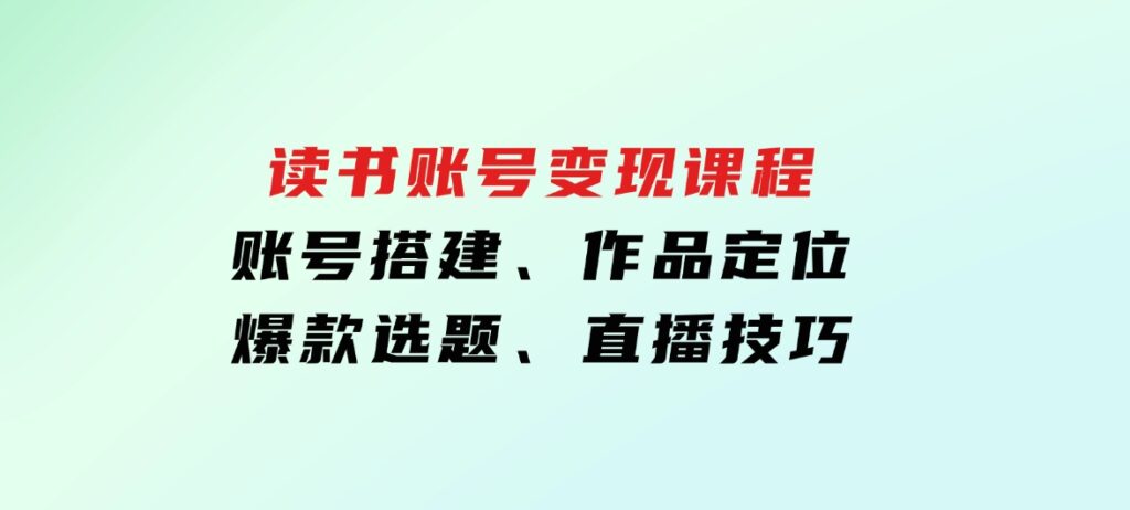 读书账号变现课程：账号搭建、作品定位、爆款选题、直播技巧-柚子资源网