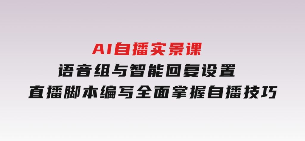 AI自播实景课：语音组与智能回复设置,直播脚本编写,全面掌握自播技巧-柚子资源网