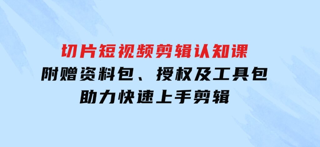 切片短视频剪辑认知课，附赠资料包、授权及工具包，助力快速上手剪辑-柚子资源网