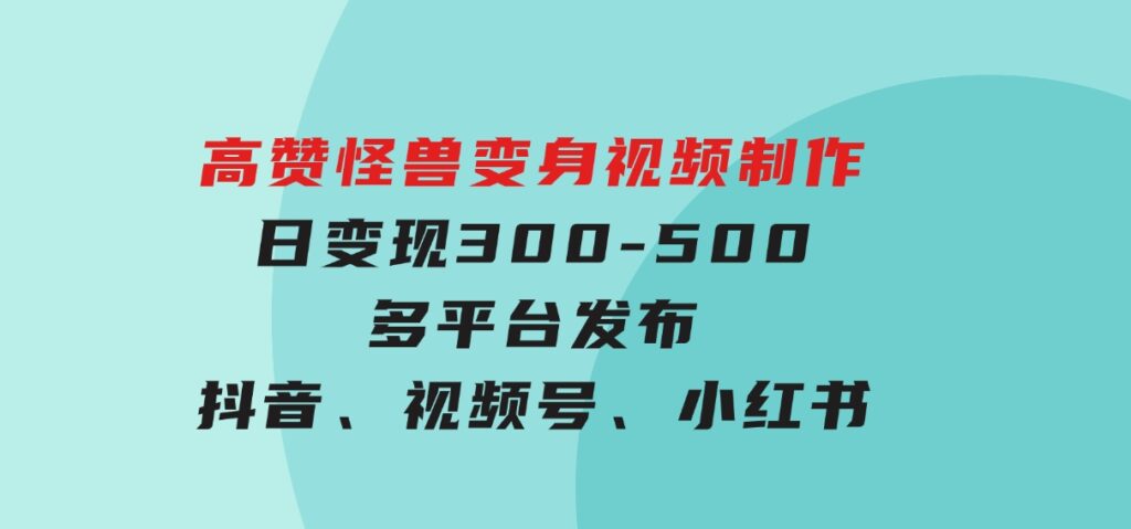 高赞怪兽变身视频制作，日变现300-500，多平台发布（抖音、视频号、小红书-柚子资源网